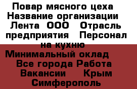 Повар мясного цеха › Название организации ­ Лента, ООО › Отрасль предприятия ­ Персонал на кухню › Минимальный оклад ­ 1 - Все города Работа » Вакансии   . Крым,Симферополь